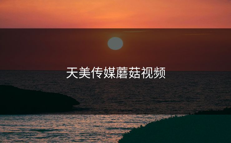 天美传媒蘑菇视频