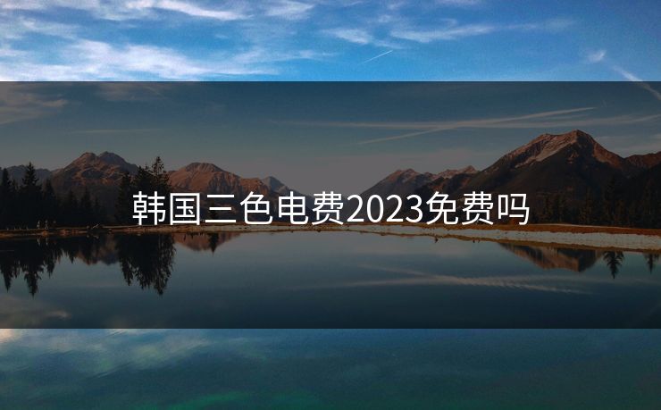 韩国三色电费2023免费吗