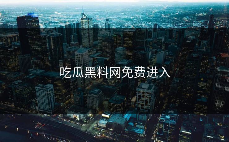 吃瓜黑料网免费进入