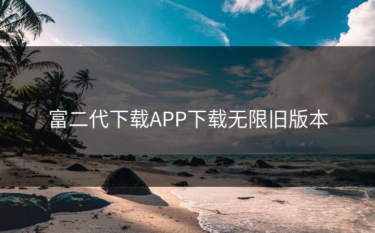 富二代下载APP下载无限旧版本