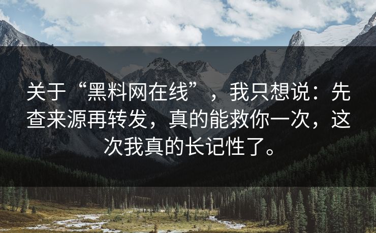 关于“黑料网在线”,我只想说:先查来源再转发,真的能救你一次,这次我真的长记性了。 关于“黑料网在线”,我只想说:先查来源再转发,真的能救你一次,这次我真的长记性了。