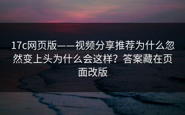 17c网页版——视频分享推荐为什么忽然变上头为什么会这样？答案藏在页面改版