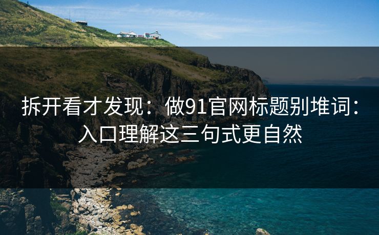拆开看才发现:做91官网标题别堆词:入口理解这三句式更自然 拆开看才发现:做91官网标题别堆词:入口理解这三句式更自然