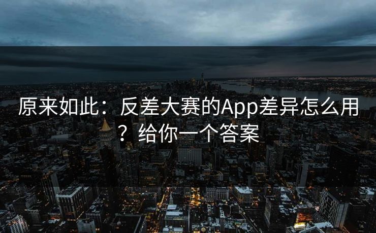 原来如此:反差大赛的App差异怎么用?给你一个答案 原来如此:反差大赛的App差异怎么用?给你一个答案