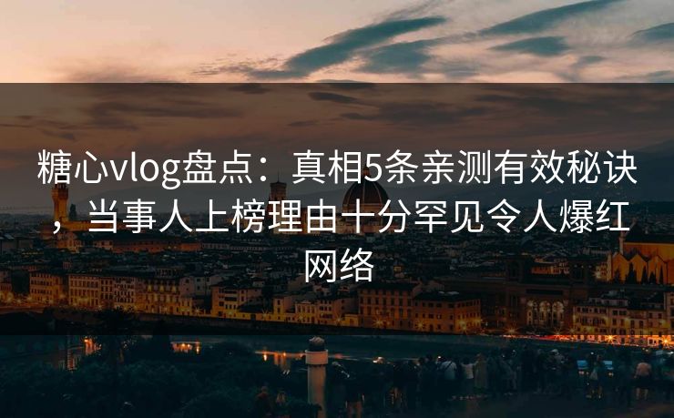糖心vlog盘点：真相5条亲测有效秘诀，当事人上榜理由十分罕见令人爆红网络
