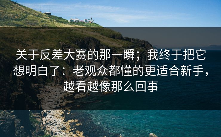 关于反差大赛的那一瞬;我终于把它想明白了:老观众都懂的更适合新手,越看越像那么回事 关于反差大赛的那一瞬;我终于把它想明白了:老观众都懂的更适合新手,越看越像那么回事