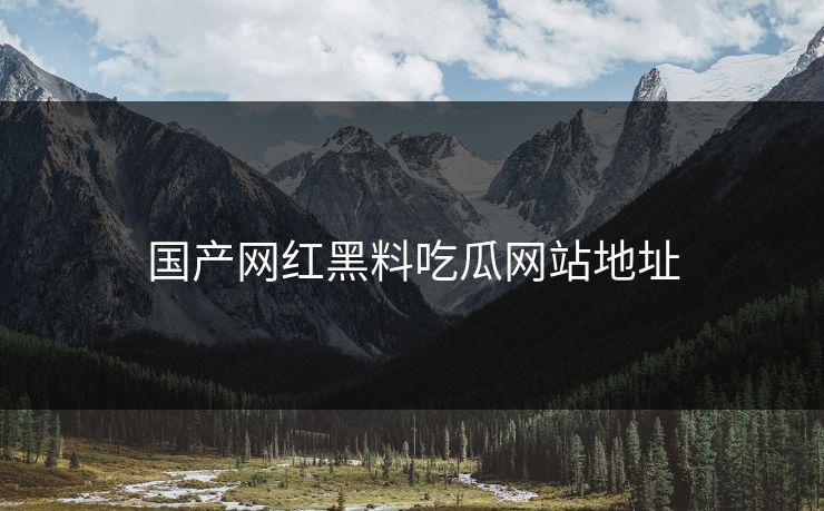 国产网红黑料吃瓜网站地址 国产网红黑料吃瓜网站地址