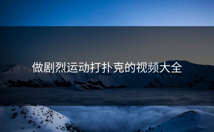 做剧烈运动打扑克的视频大全