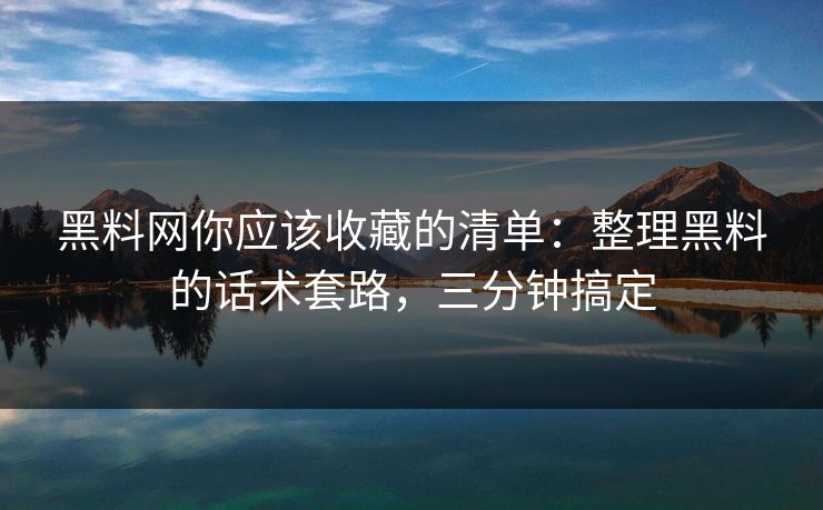 黑料网你应该收藏的清单：整理黑料的话术套路，三分钟搞定