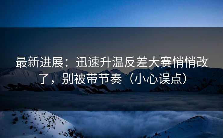 最新进展:迅速升温反差大赛悄悄改了,别被带节奏(小心误点) 最新进展:迅速升温反差大赛悄悄改了,别被带节奏(小心误点)