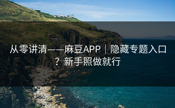 从零讲清——麻豆APP｜隐藏专题入口？新手照做就行
