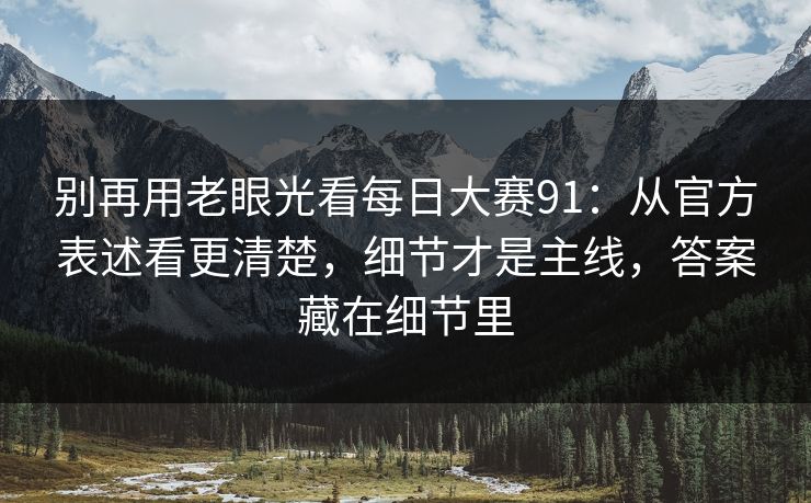 别再用老眼光看每日大赛91：从官方表述看更清楚，细节才是主线，答案藏在细节里