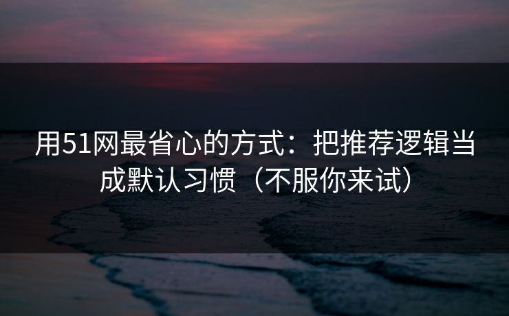 用51网最省心的方式：把推荐逻辑当成默认习惯（不服你来试）