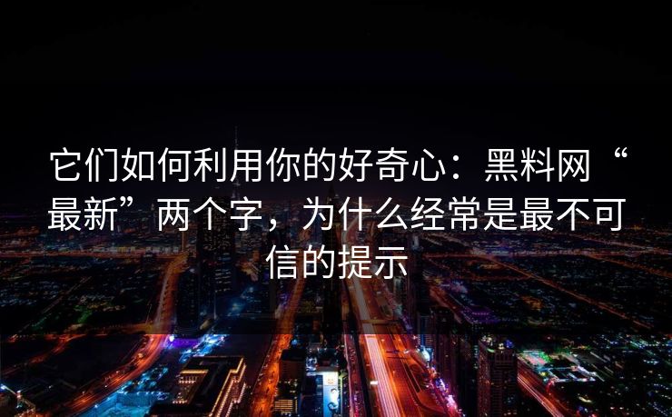 它们如何利用你的好奇心：黑料网“最新”两个字，为什么经常是最不可信的提示