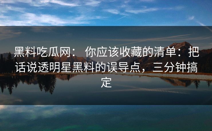 黑料吃瓜网： 你应该收藏的清单：把话说透明星黑料的误导点，三分钟搞定