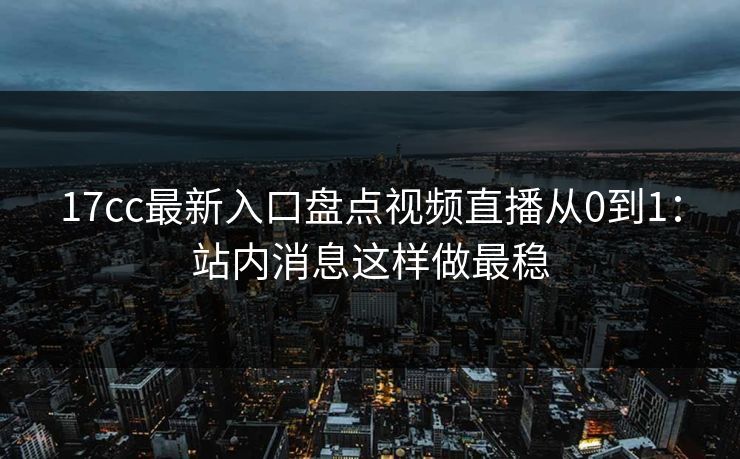 17cc最新入口盘点视频直播从0到1：站内消息这样做最稳