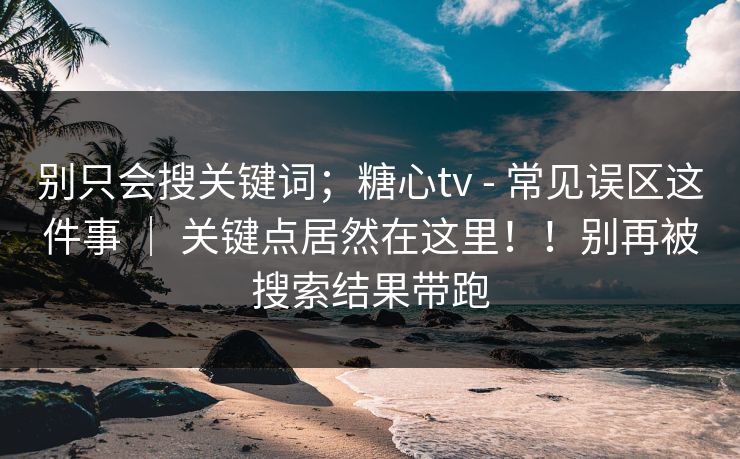 别只会搜关键词;糖心tv - 常见误区这件事 | 关键点居然在这里!!别再被搜索结果带跑 别只会搜关键词;糖心tv - 常见误区这件事 | 关键点居然在这里!!别再被搜索结果带跑