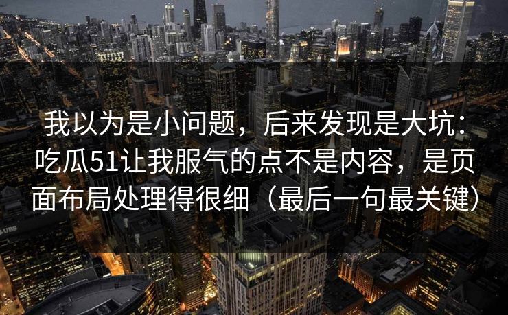 我以为是小问题，后来发现是大坑：吃瓜51让我服气的点不是内容，是页面布局处理得很细（最后一句最关键）