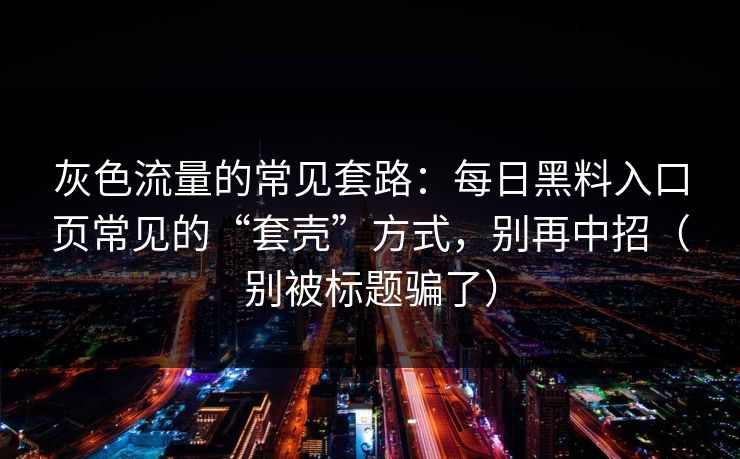 灰色流量的常见套路:每日黑料入口页常见的“套壳”方式,别再中招(别被标题骗了) 灰色流量的常见套路:每日黑料入口页常见的“套壳”方式,别再中招(别被标题骗了)