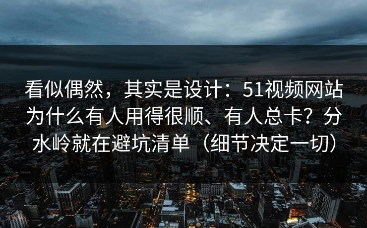 看似偶然，其实是设计：51视频网站为什么有人用得很顺、有人总卡？分水岭就在避坑清单（细节决定一切）