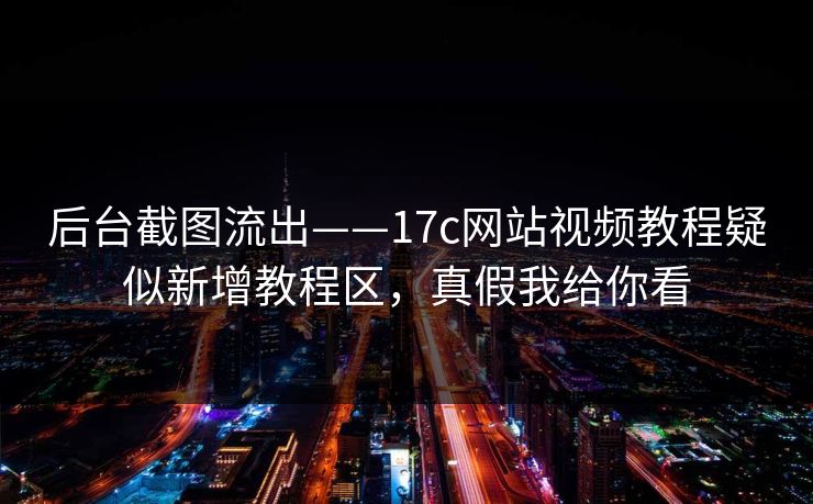 后台截图流出——17c网站视频教程疑似新增教程区，真假我给你看