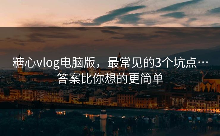 糖心vlog电脑版,最常见的3个坑点…答案比你想的更简单 糖心vlog电脑版,最常见的3个坑点…答案比你想的更简单