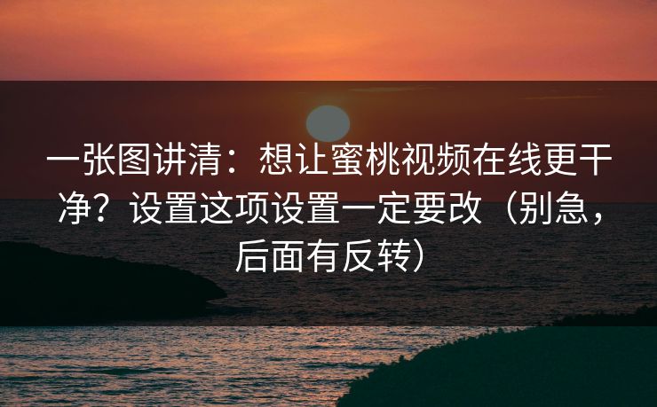 一张图讲清:想让蜜桃视频在线更干净?设置这项设置一定要改(别急,后面有反转) 一张图讲清:想让蜜桃视频在线更干净?设置这项设置一定要改(别急,后面有反转)