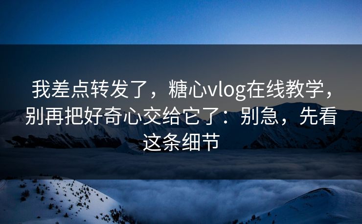 我差点转发了,糖心vlog在线教学,别再把好奇心交给它了:别急,先看这条细节 我差点转发了,糖心vlog在线教学,别再把好奇心交给它了:别急,先看这条细节