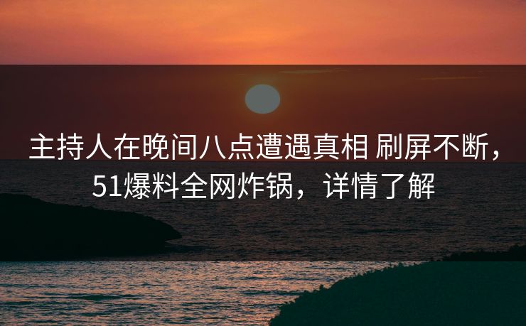 主持人在晚间八点遭遇真相 刷屏不断,51爆料全网炸锅,详情了解 主持人在晚间八点遭遇真相 刷屏不断,51爆料全网炸锅,详情了解
