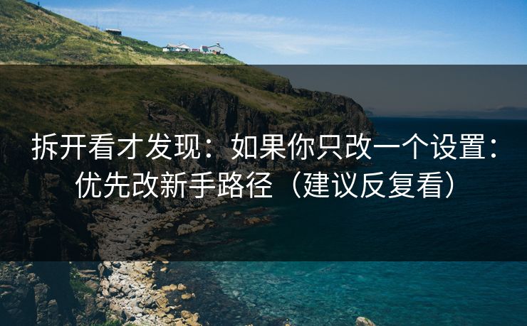拆开看才发现：如果你只改一个设置：优先改新手路径（建议反复看）